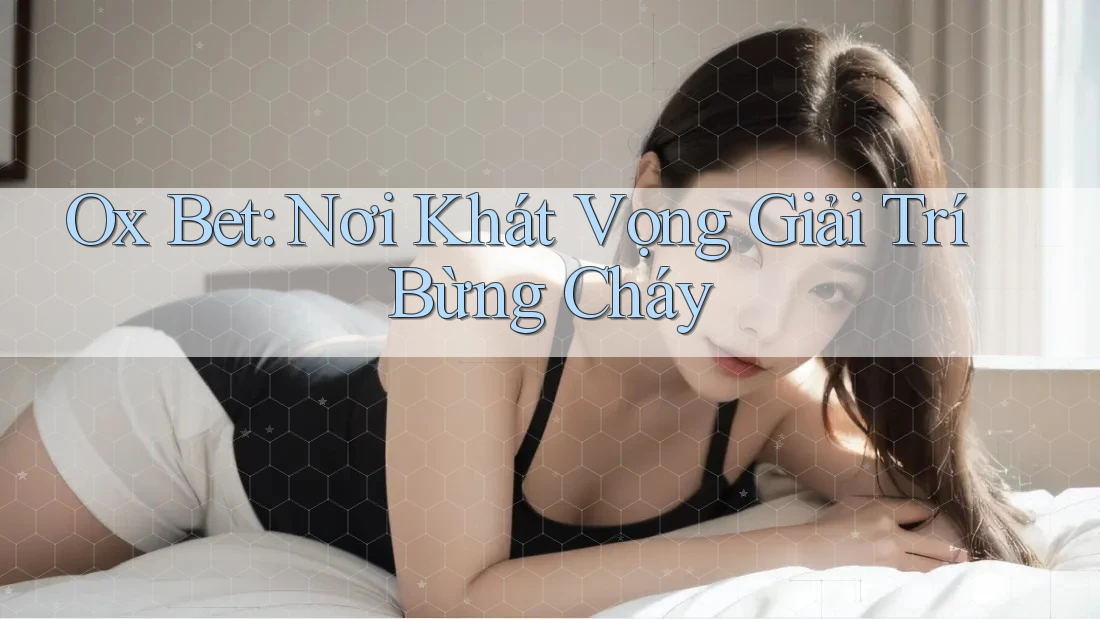 Ox Bet: Nơi Khát Vọng Giải Trí Bừng Cháy Ox Bet: Nơi Khát Vọng Giải Trí Bừng Cháy