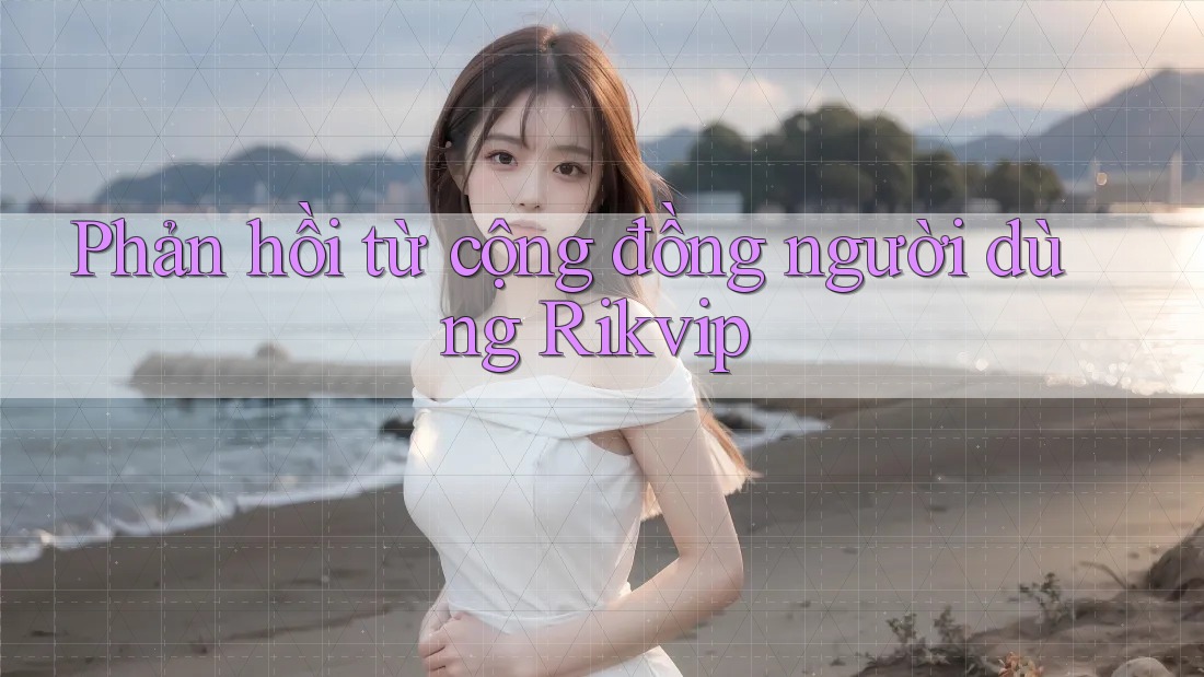 Phản hồi từ cộng đồng người dùng Rikvip Phản hồi từ cộng đồng người dùng Rikvip