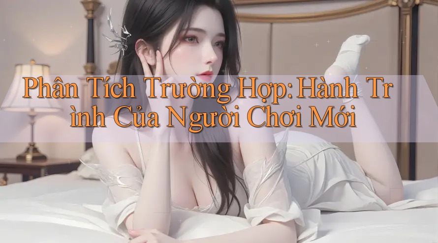 Phân Tích Trường Hợp: Hành Trình Của Người Chơi Mới