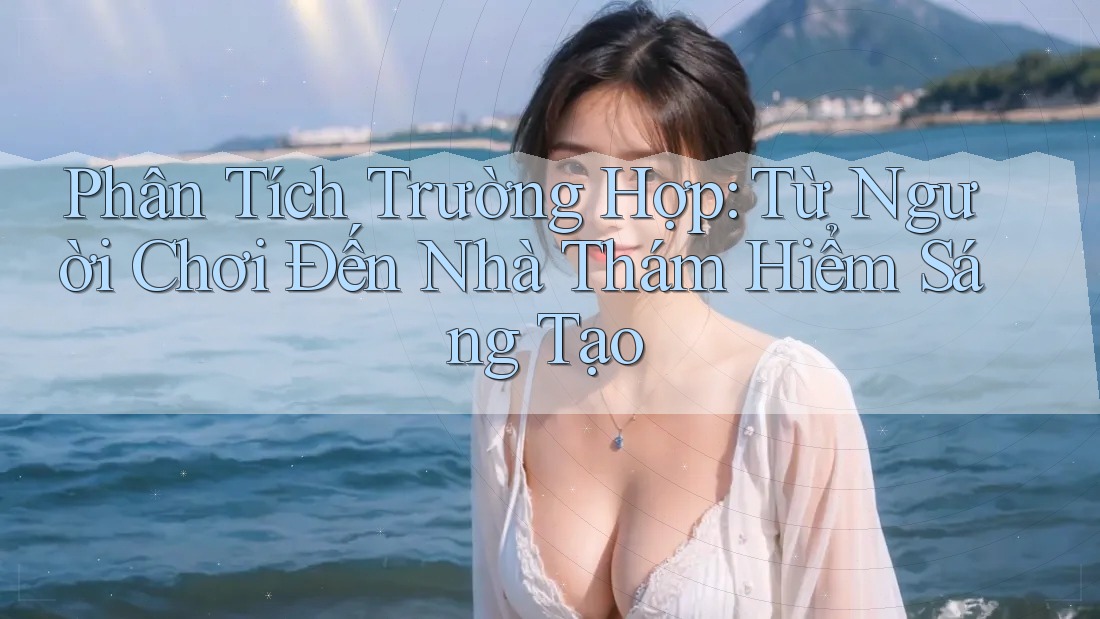 Phân Tích Trường Hợp: Từ Người Chơi Đến Nhà Thám Hiểm Sáng Tạo