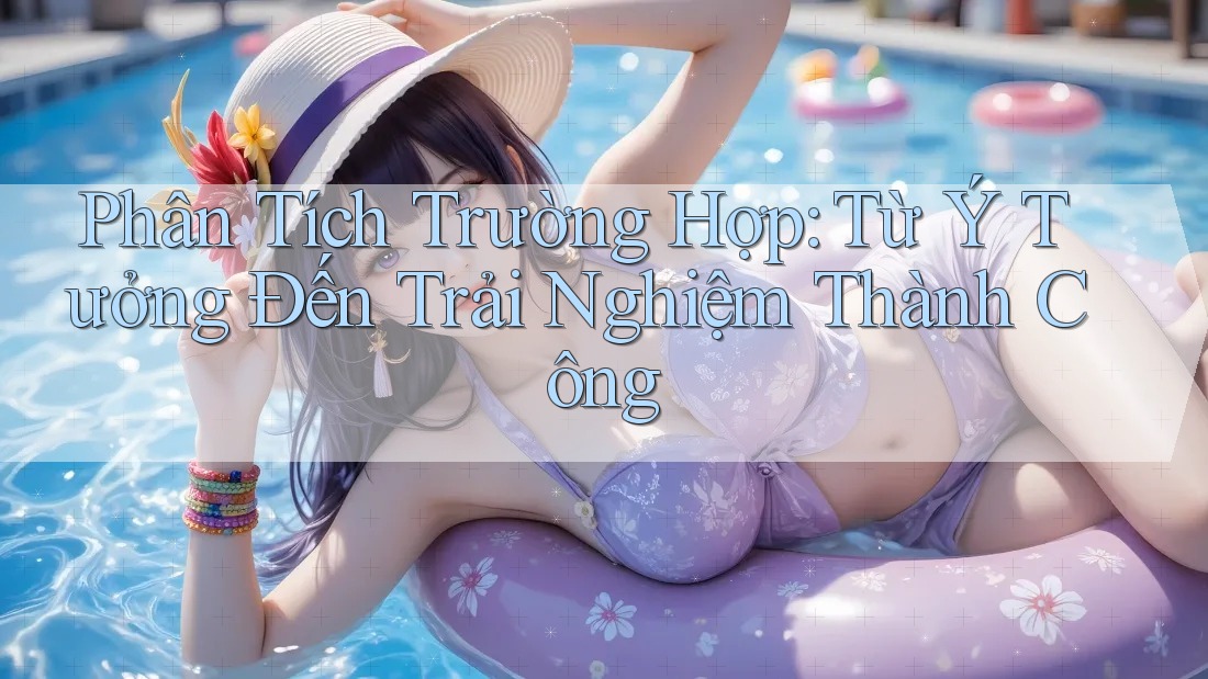 Phân Tích Trường Hợp: Từ Ý Tưởng Đến Trải Nghiệm Thành Công Phân Tích Trường Hợp: Từ Ý Tưởng Đến Trải Nghiệm Thành Công