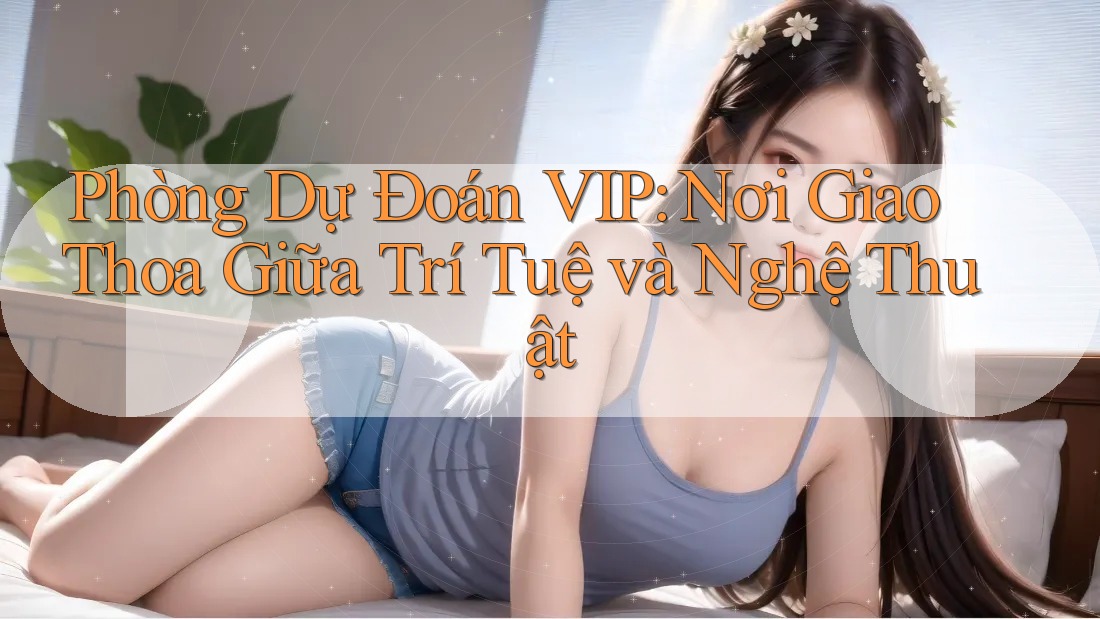 Phòng Dự Đoán VIP: Nơi Giao Thoa Giữa Trí Tuệ và Nghệ Thuật Phòng Dự Đoán VIP: Nơi Giao Thoa Giữa Trí Tuệ và Nghệ Thuật