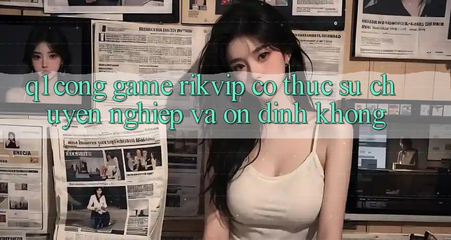 Q1: Cổng game Rikvip có thực sự chuyên nghiệp và ổn định không?