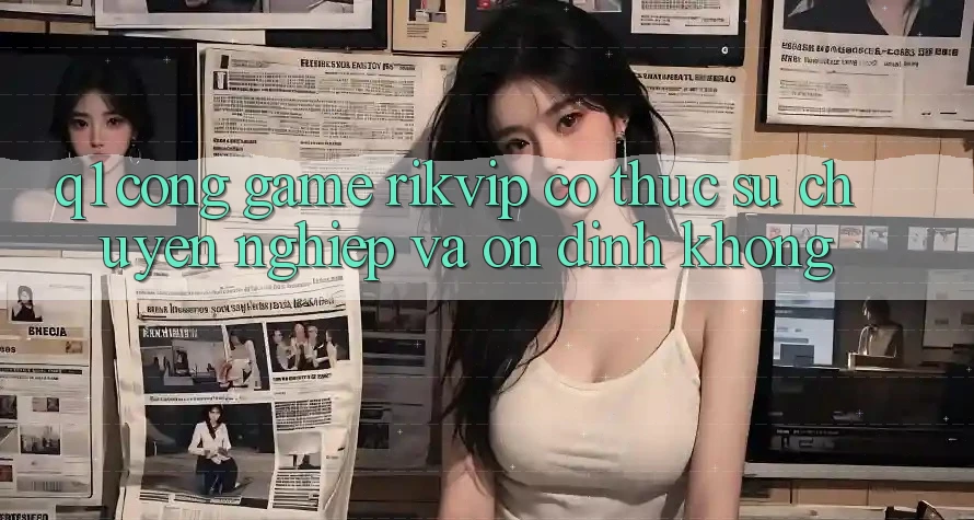 Q1: Cổng game Rikvip có thực sự chuyên nghiệp và ổn định không? Q1: Cổng game Rikvip có thực sự chuyên nghiệp và ổn định không?