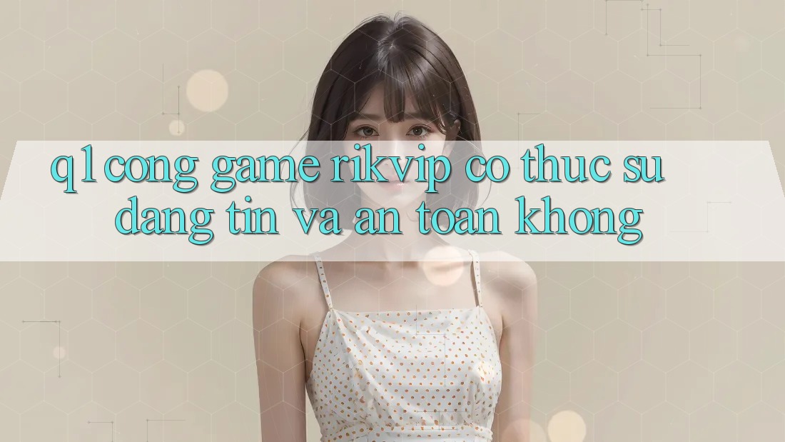 Q1: Cổng game Rikvip có thực sự đáng tin và an toàn không?