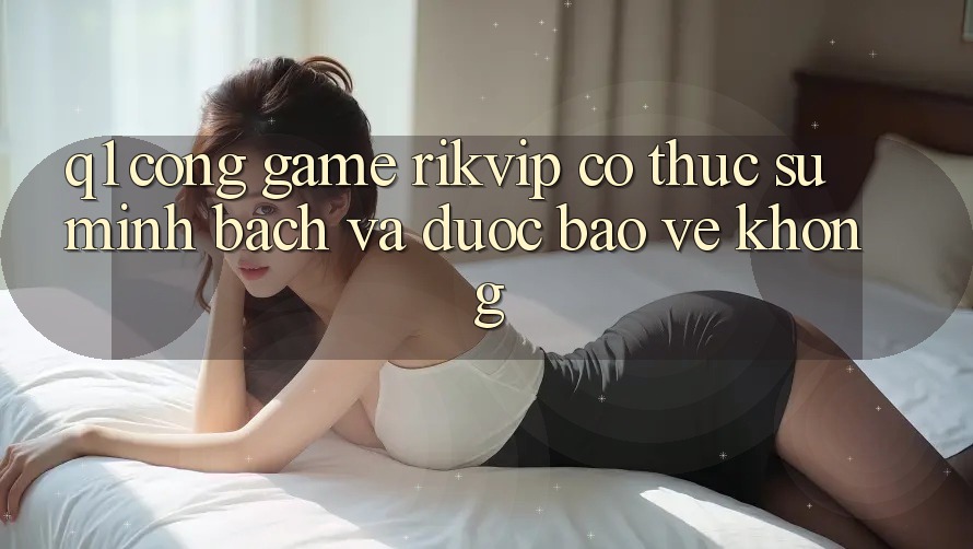 Q1: Cổng game Rikvip có thực sự minh bạch và được bảo vệ không? Q1: Cổng game Rikvip có thực sự minh bạch và được bảo vệ không?