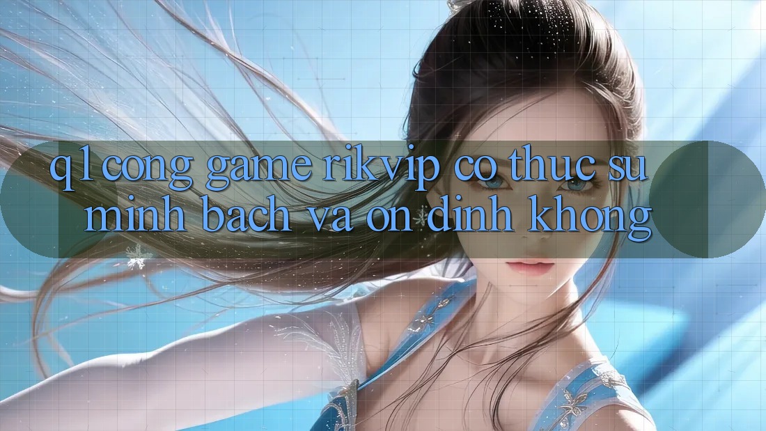 Q1: Cổng game Rikvip có thực sự minh bạch và ổn định không? Q1: Cổng game Rikvip có thực sự minh bạch và ổn định không?