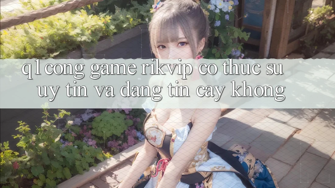 Q1: Cổng game Rikvip có thực sự uy tín và đáng tin cậy không?