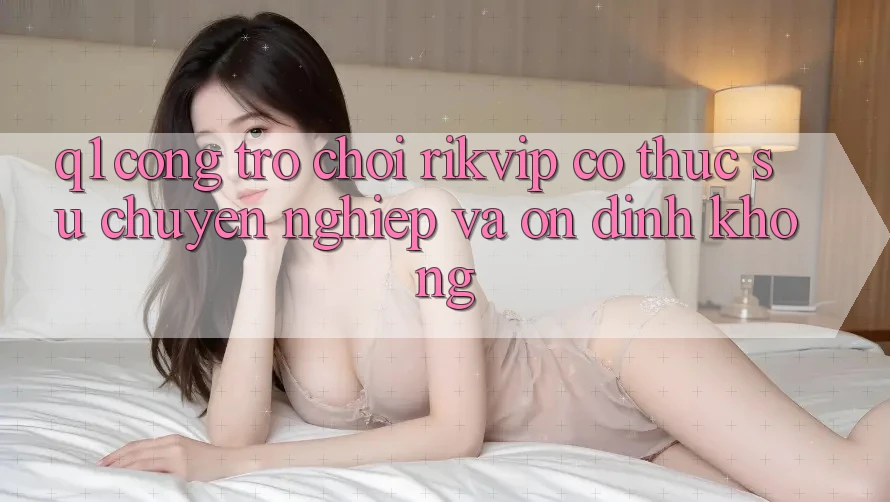 Q1: Cổng trò chơi Rikvip có thực sự chuyên nghiệp và ổn định không?