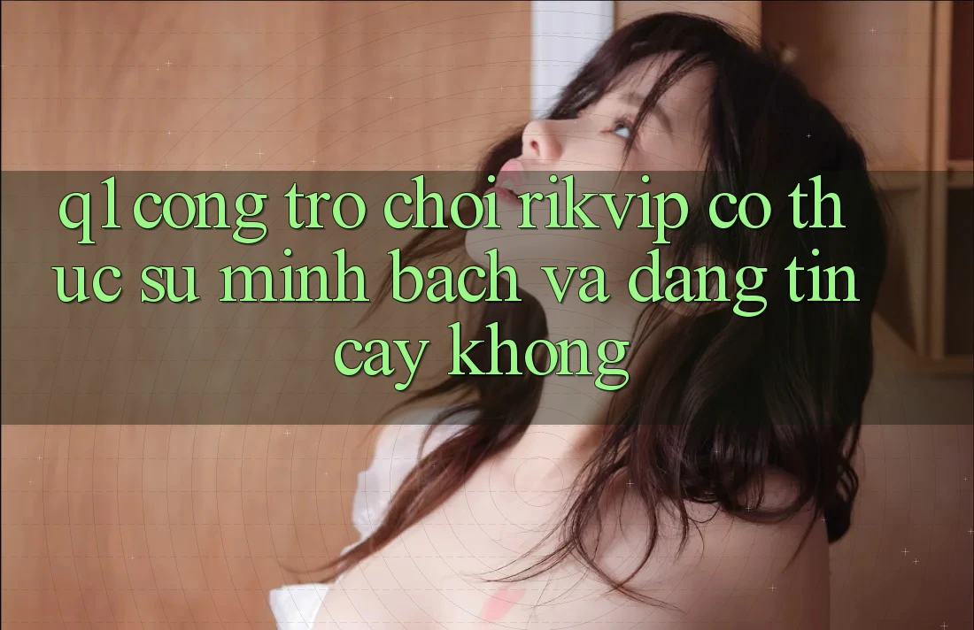 Q1: Cổng trò chơi Rikvip có thực sự minh bạch và đáng tin cậy không? Q1: Cổng trò chơi Rikvip có thực sự minh bạch và đáng tin cậy không?