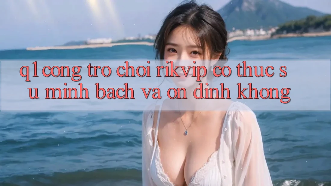 Q1: Cổng trò chơi Rikvip có thực sự minh bạch và ổn định không? Q1: Cổng trò chơi Rikvip có thực sự minh bạch và ổn định không?