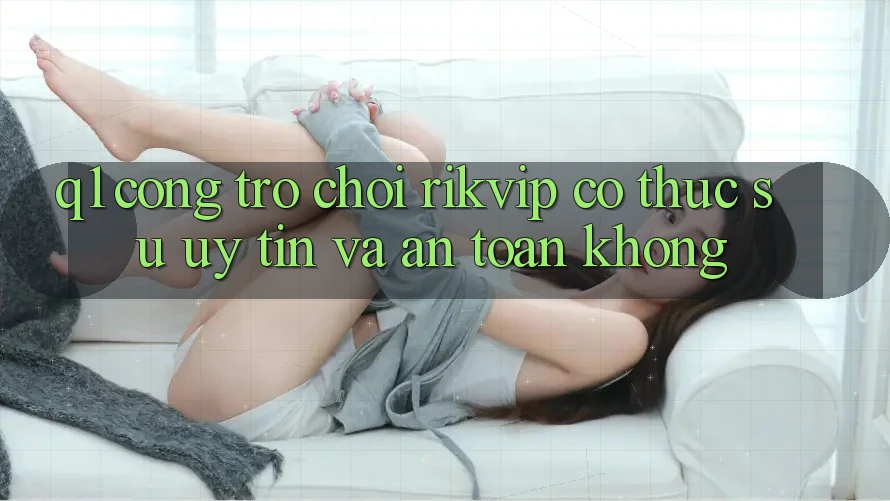 Q1: Cổng trò chơi Rikvip có thực sự uy tín và an toàn không?