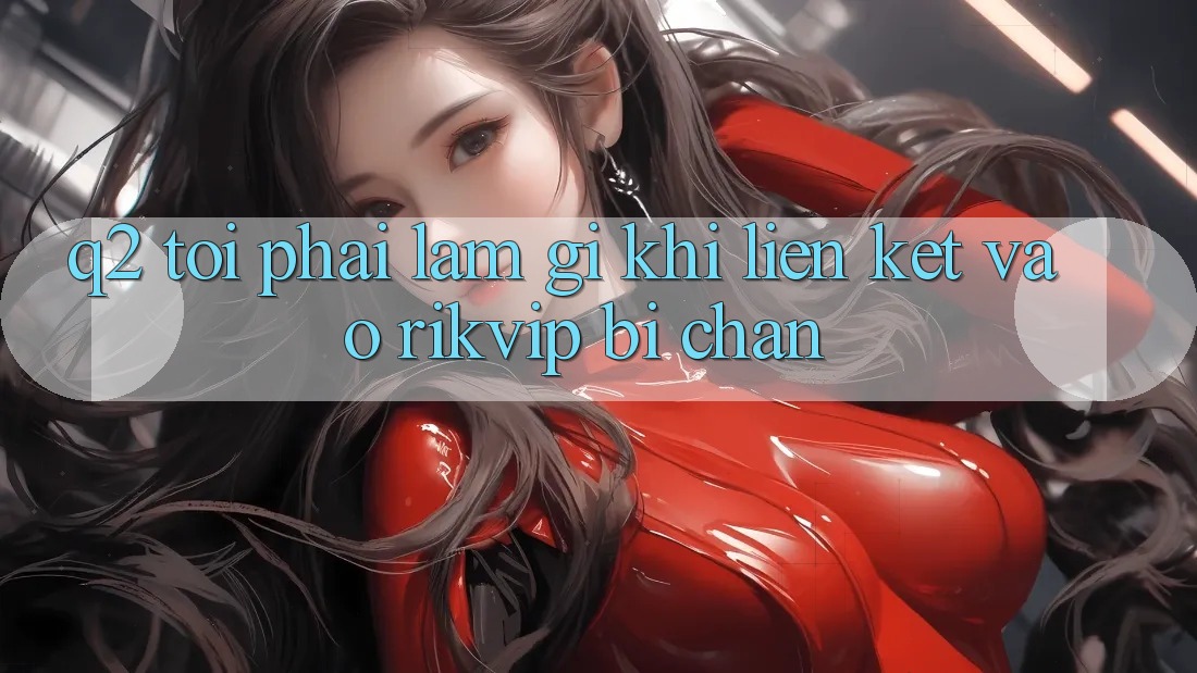 Q2: Tôi phải làm gì khi liên kết vào Rikvip bị chặn?