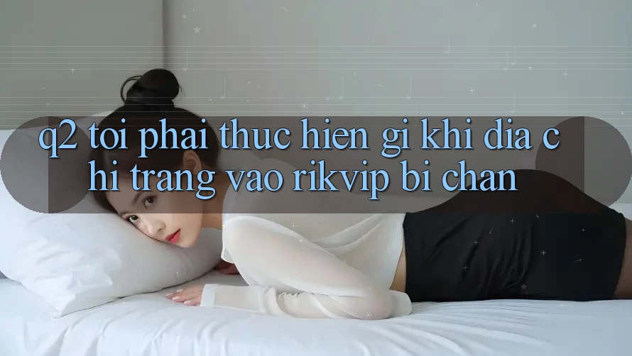 Q2: Tôi phải thực hiện gì khi địa chỉ trang vào Rikvip bị chặn?