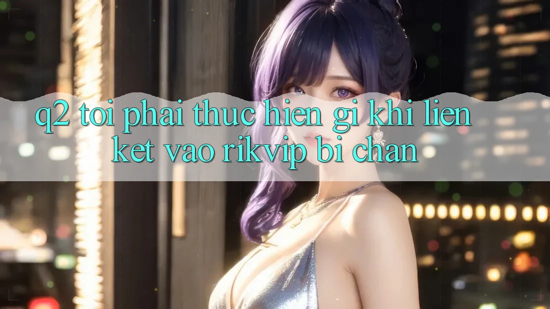 Q2: Tôi phải thực hiện gì khi liên kết vào Rikvip bị chặn?