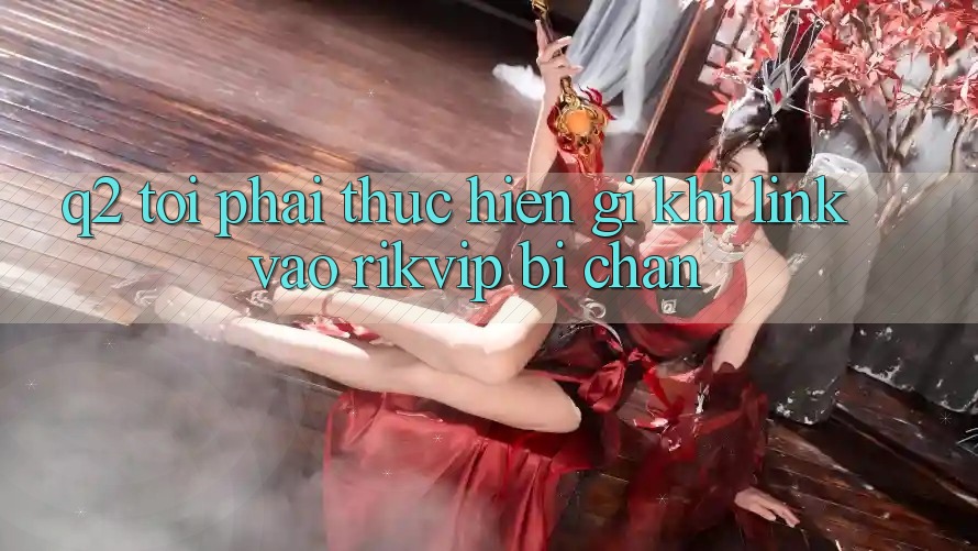 Q2: Tôi phải thực hiện gì khi link vào Rikvip bị chặn? Q2: Tôi phải thực hiện gì khi link vào Rikvip bị chặn?