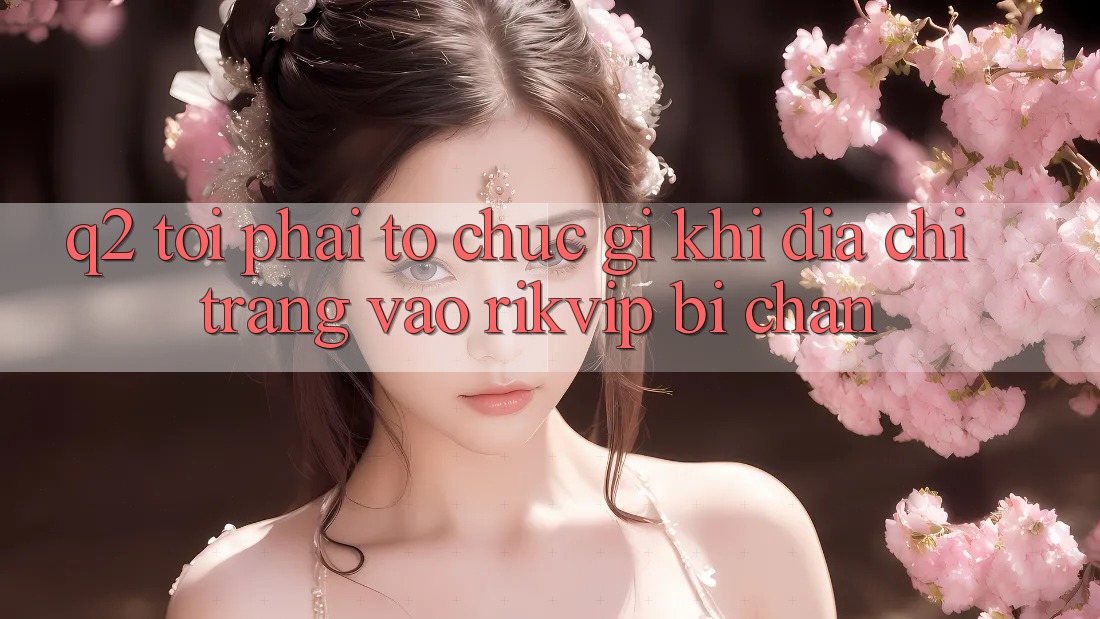 Q2: Tôi phải tổ chức gì khi địa chỉ trang vào Rikvip bị chặn? Q2: Tôi phải tổ chức gì khi địa chỉ trang vào Rikvip bị chặn?