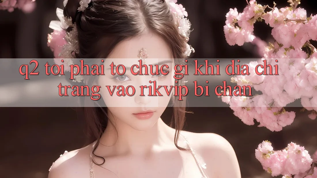 Q2: Tôi phải tổ chức gì khi địa chỉ trang vào Rikvip bị chặn? Q2: Tôi phải tổ chức gì khi địa chỉ trang vào Rikvip bị chặn?