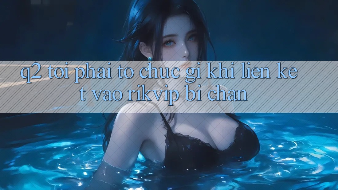 Q2: Tôi phải tổ chức gì khi liên kết vào Rikvip bị chặn? Q2: Tôi phải tổ chức gì khi liên kết vào Rikvip bị chặn?