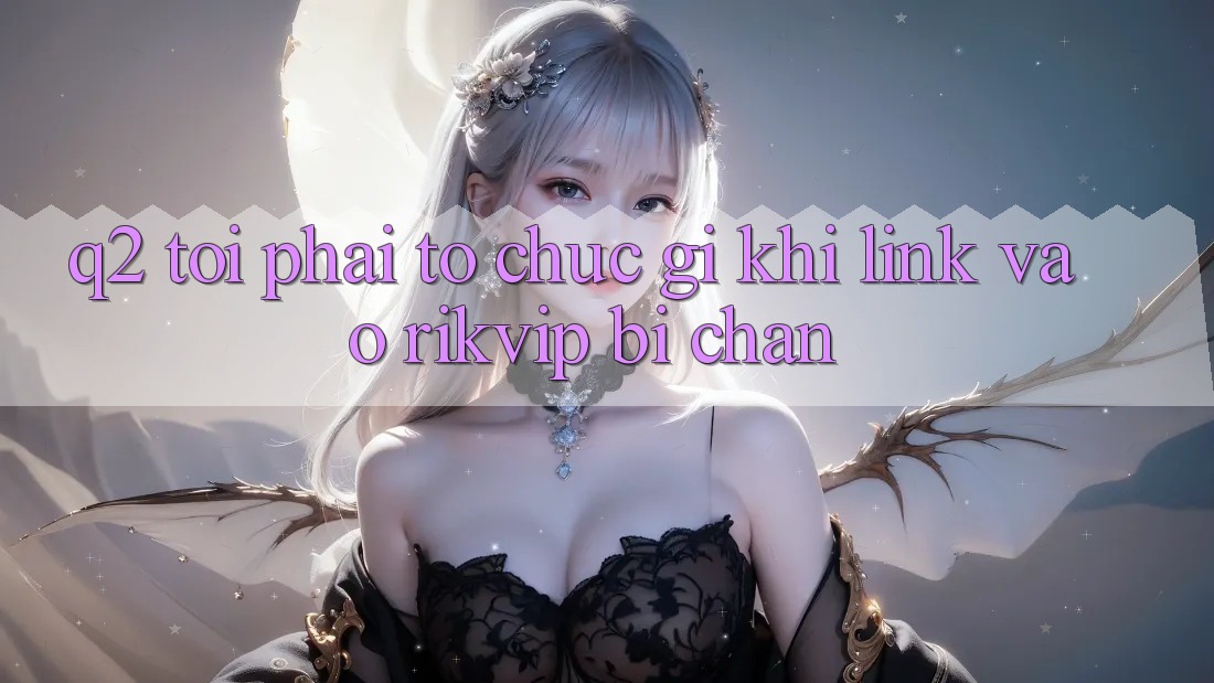 Q2: Tôi phải tổ chức gì khi link vào Rikvip bị chặn? Q2: Tôi phải tổ chức gì khi link vào Rikvip bị chặn?