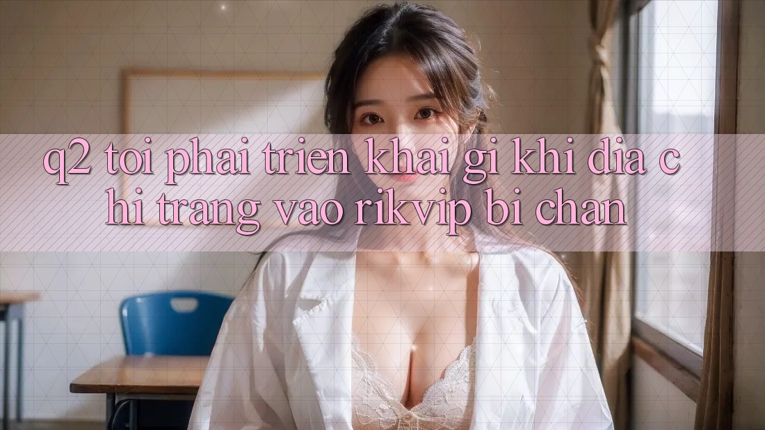 Q2: Tôi phải triển khai gì khi địa chỉ trang vào Rikvip bị chặn?