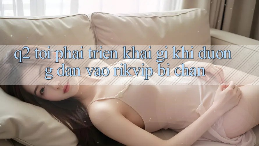 Q2: Tôi phải triển khai gì khi đường dẫn vào Rikvip bị chặn?