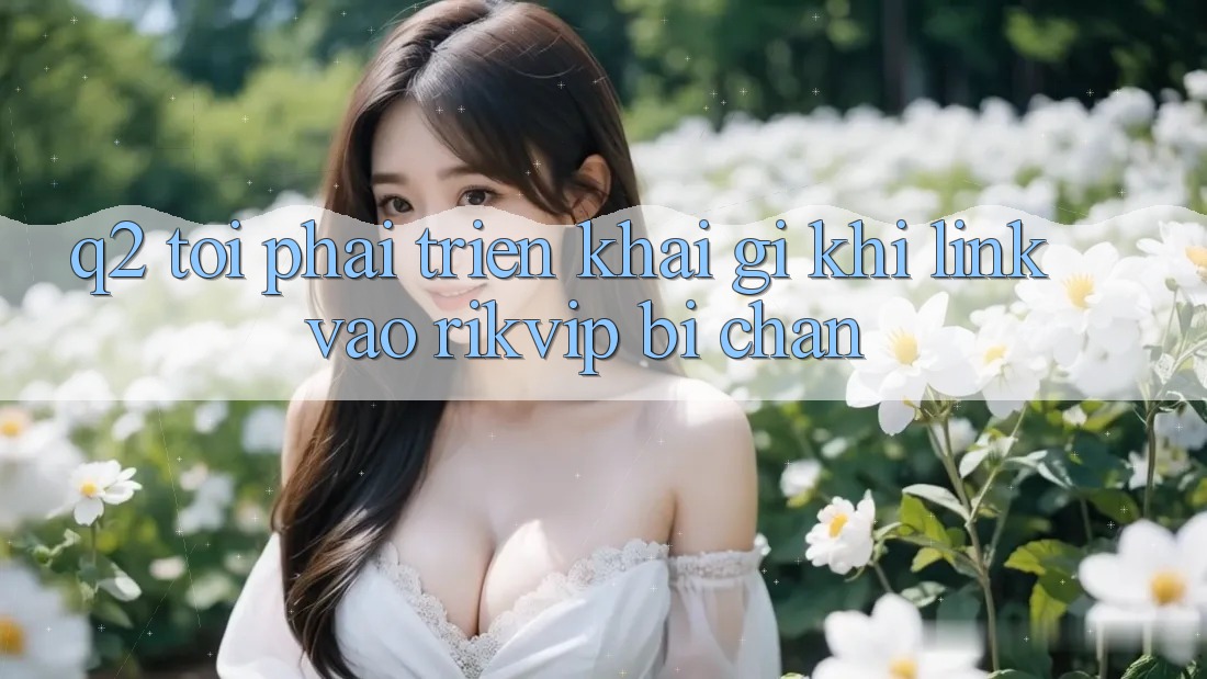 Q2: Tôi phải triển khai gì khi link vào Rikvip bị chặn?