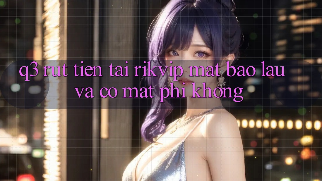 Q3: Rút tiền tại Rikvip mất bao lâu và có mất phí không?