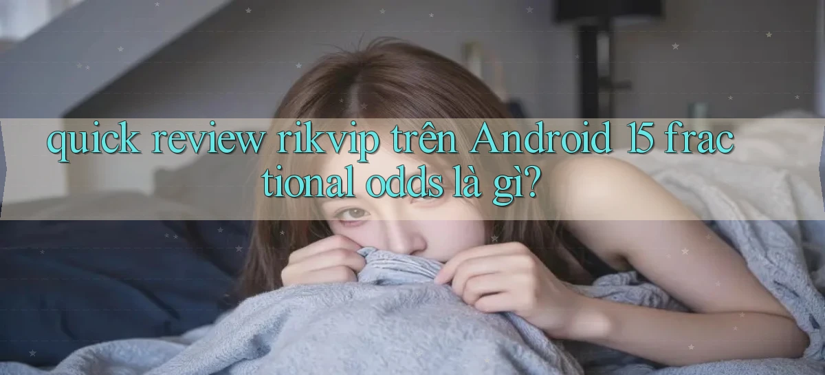 quick review rikvip trên Android 15 fractional odds là gì