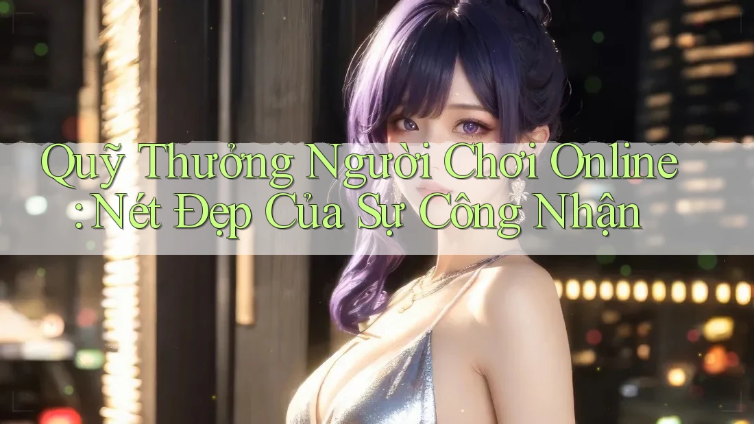 Quỹ Thưởng Người Chơi Online: Nét Đẹp Của Sự Công Nhận Quỹ Thưởng Người Chơi Online: Nét Đẹp Của Sự Công Nhận