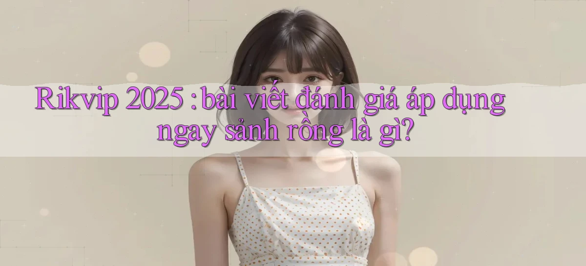 Rikvip 2025 bài viết đánh giá áp dụng ngay sảnh rồng là gì