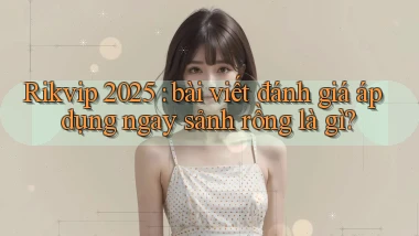 Rikvip 2025 bài viết đánh giá áp dụng ngay sảnh rồng là gì