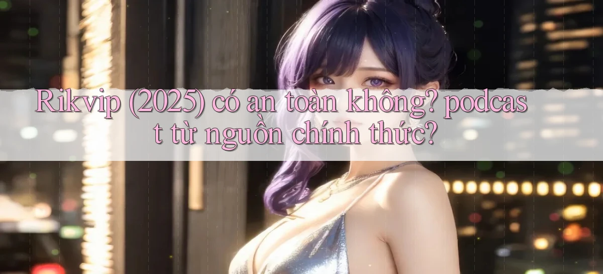 Rikvip (2025) có an toàn không podcast từ nguồn chính thức