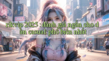 rikvip 2025 đánh giá ngắn cho dân casual phổ biến nhất