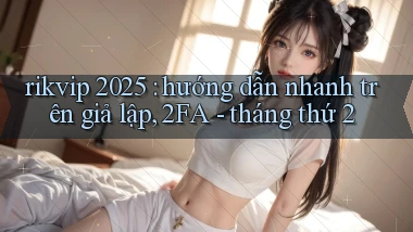 rikvip 2025 hướng dẫn nhanh trên giả lập, 2FA   tháng thứ 2