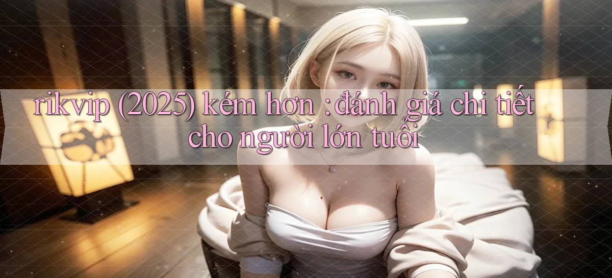 rikvip (2025) kém hơn đánh giá chi tiết cho người lớn tuổi