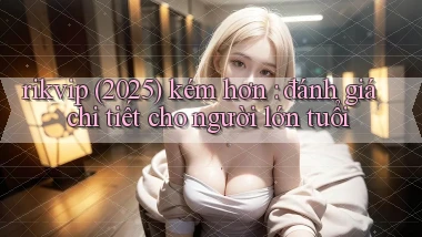 rikvip (2025) kém hơn đánh giá chi tiết cho người lớn tuổi
