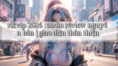 rikvip 2026 audio review nguyên bản giao diện thân thiện