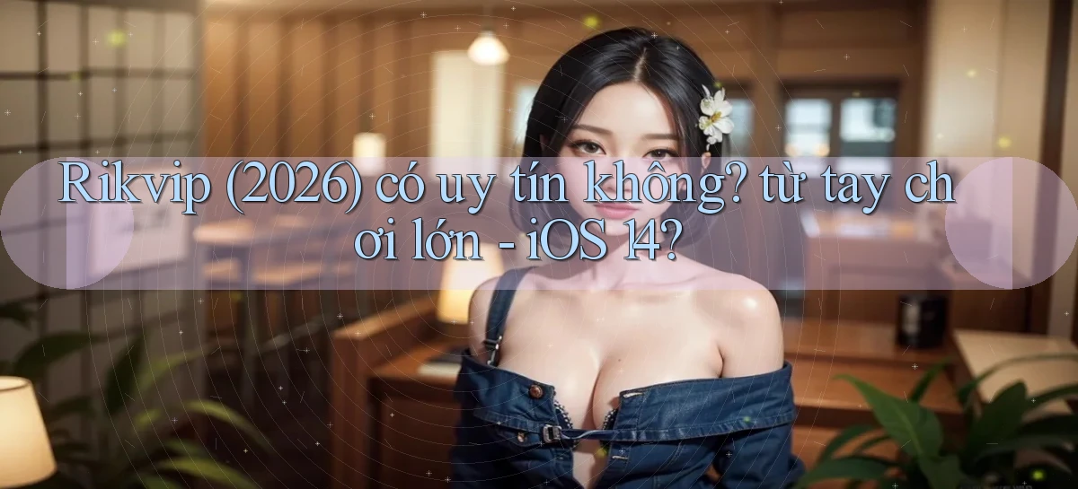 Rikvip (2026) có uy tín không từ tay chơi lớn   iOS 14