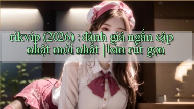 rikvip (2026) đánh giá ngắn cập nhật mới nhất bản rút gọn