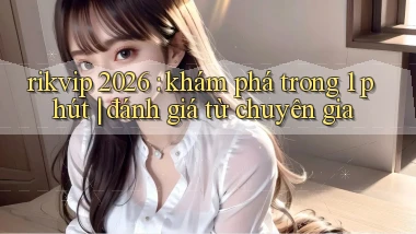 rikvip 2026 khám phá trong 1 phút đánh giá từ chuyên gia