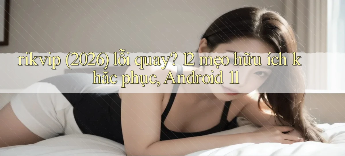 rikvip (2026) lỗi quay 12 mẹo hữu ích khắc phục, Android 11