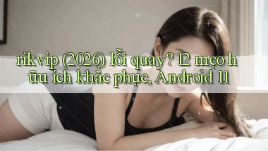 rikvip (2026) lỗi quay 12 mẹo hữu ích khắc phục, Android 11