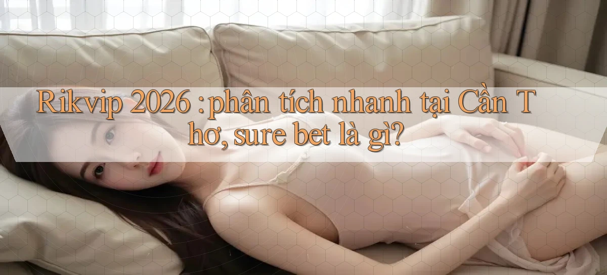 Rikvip 2026 phân tích nhanh tại Cần Thơ, sure bet là gì