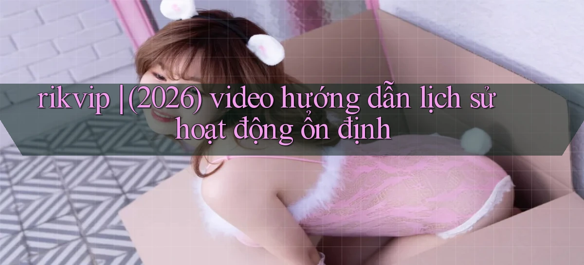 rikvip (2026) video hướng dẫn lịch sử hoạt động ổn định