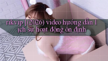rikvip (2026) video hướng dẫn lịch sử hoạt động ổn định