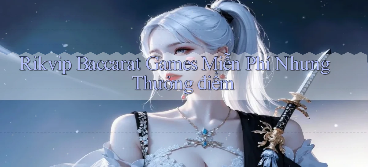 rikvip  baccarat games miễn phí nhưng thưởng điểm