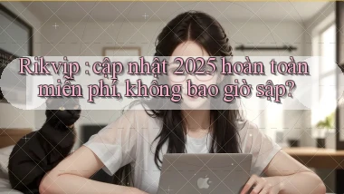 Rikvip cập nhật 2025 hoàn toàn miễn phí, không bao giờ sập