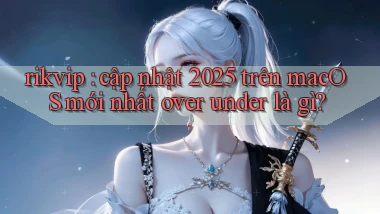 rikvip cập nhật 2025 trên macOS mới nhất over under là gì