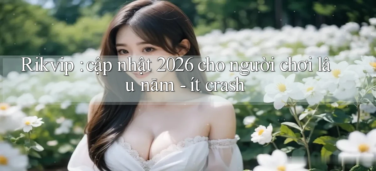 Rikvip cập nhật 2026 cho người chơi lâu năm   ít crash